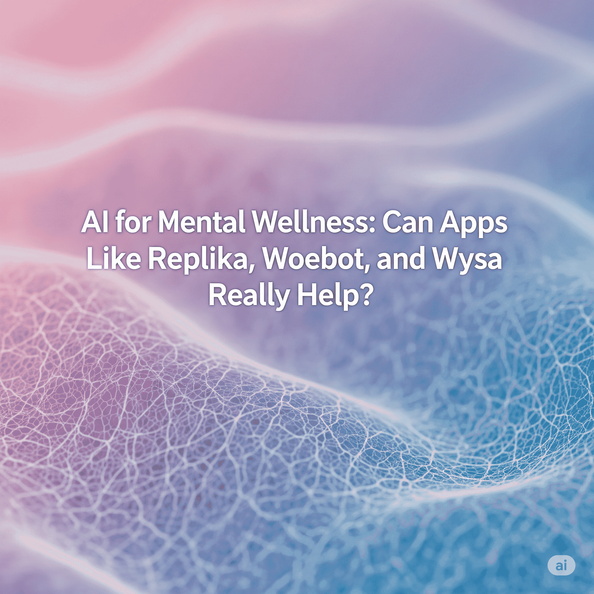 AI for Mental Wellness: Can Apps Like Replika, Woebot, and Wysa Really Help?